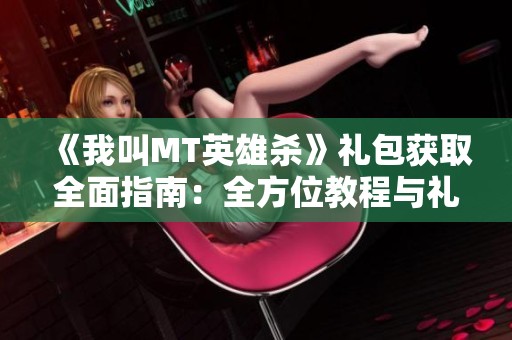 《我叫MT英雄杀》礼包获取全面指南：全方位教程与礼包码汇总