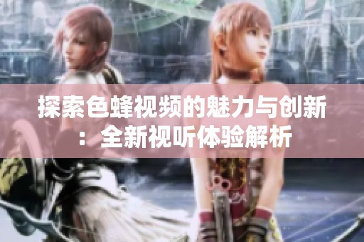 探索色蜂视频的魅力与创新：全新视听体验解析