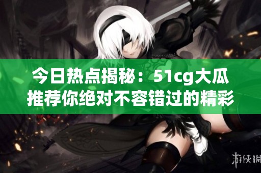今日热点揭秘：51cg大瓜推荐你绝对不容错过的精彩内容
