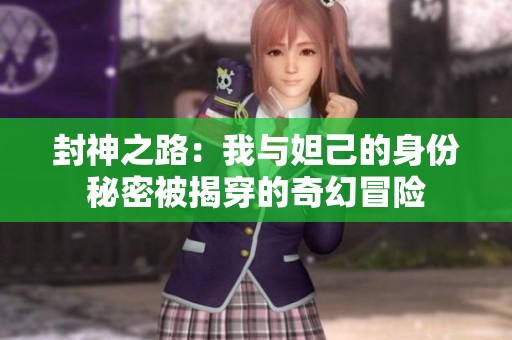 封神之路：我与妲己的身份秘密被揭穿的奇幻冒险