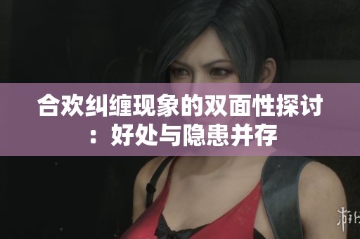 合欢纠缠现象的双面性探讨：好处与隐患并存