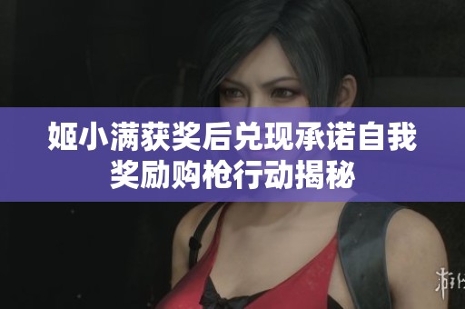 姬小满获奖后兑现承诺自我奖励购枪行动揭秘