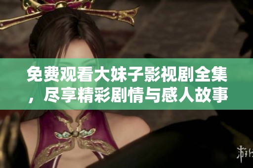 免费观看大妹子影视剧全集，尽享精彩剧情与感人故事