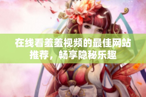 在线看羞羞视频的最佳网站推荐，畅享隐秘乐趣