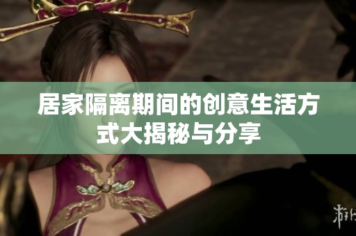 居家隔离期间的创意生活方式大揭秘与分享