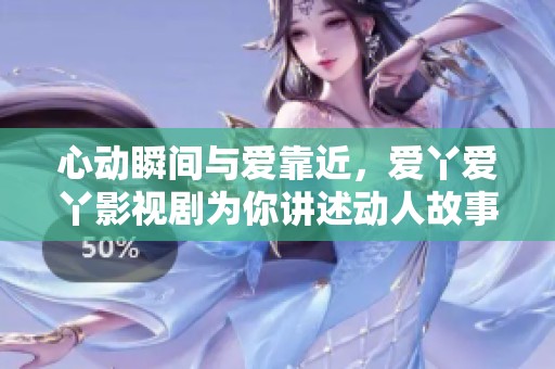 心动瞬间与爱靠近，爱丫爱丫影视剧为你讲述动人故事