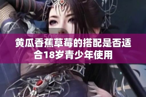 黄瓜香蕉草莓的搭配是否适合18岁青少年使用