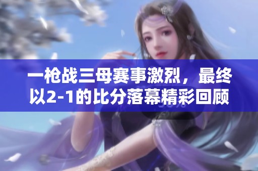 一枪战三母赛事激烈，最终以2-1的比分落幕精彩回顾