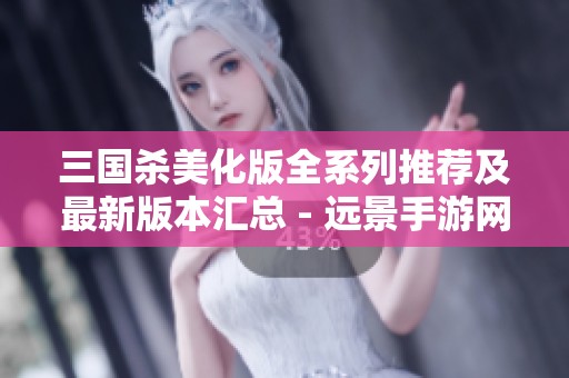 三国杀美化版全系列推荐及最新版本汇总 - 远景手游网