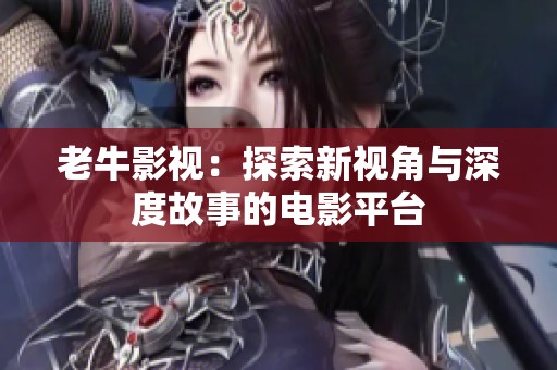 老牛影视：探索新视角与深度故事的电影平台