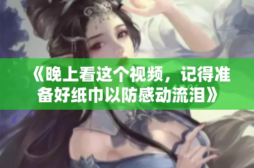 《晚上看这个视频，记得准备好纸巾以防感动流泪》
