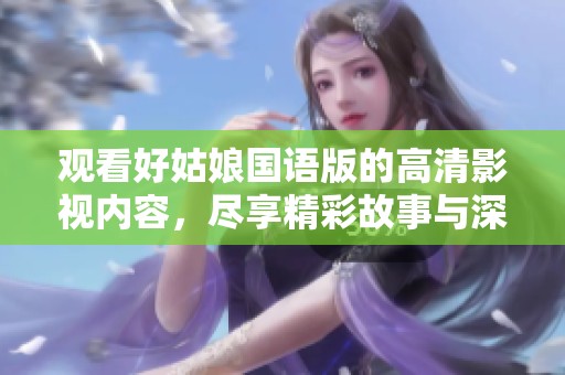观看好姑娘国语版的高清影视内容，尽享精彩故事与深刻情感