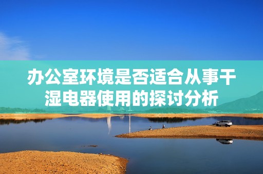 办公室环境是否适合从事干湿电器使用的探讨分析
