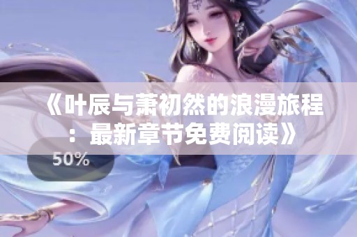 《叶辰与萧初然的浪漫旅程：最新章节免费阅读》