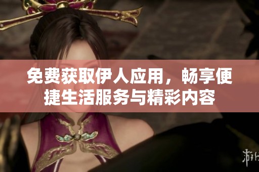 免费获取伊人应用，畅享便捷生活服务与精彩内容