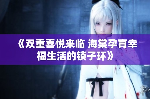 《双重喜悦来临 海棠孕育幸福生活的锁子环》
