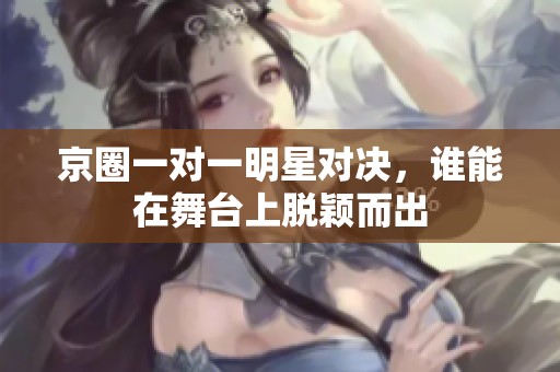 京圈一对一明星对决，谁能在舞台上脱颖而出