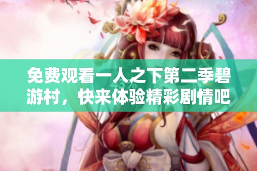 免费观看一人之下第二季碧游村，快来体验精彩剧情吧