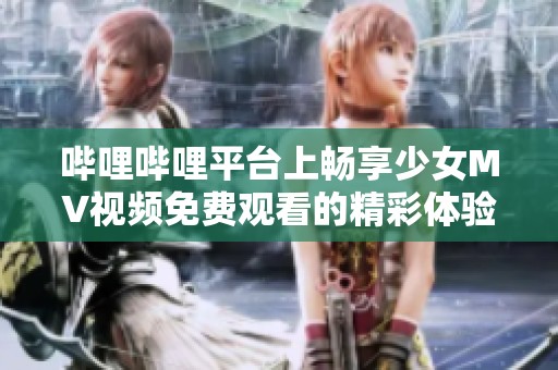 哔哩哔哩平台上畅享少女MV视频免费观看的精彩体验