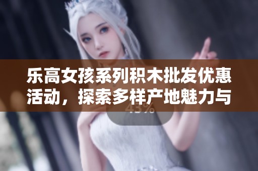 乐高女孩系列积木批发优惠活动，探索多样产地魅力与精选价格