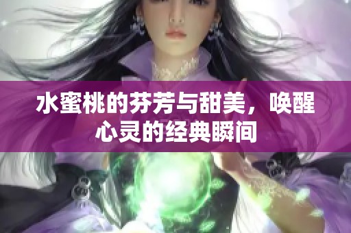 水蜜桃的芬芳与甜美，唤醒心灵的经典瞬间