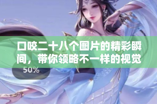 口咬二十八个图片的精彩瞬间，带你领略不一样的视觉盛宴