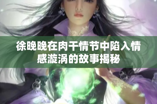 徐晚晚在肉干情节中陷入情感漩涡的故事揭秘