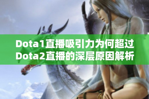 Dota1直播吸引力为何超过Dota2直播的深层原因解析