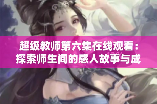 超级教师第六集在线观看：探索师生间的感人故事与成长历程