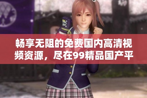 畅享无阻的免费国内高清视频资源，尽在99精品国产平台