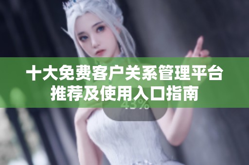 十大免费客户关系管理平台推荐及使用入口指南