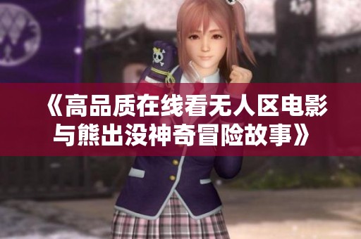 《高品质在线看无人区电影与熊出没神奇冒险故事》