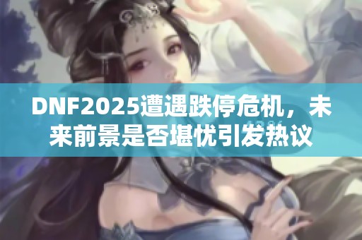 DNF2025遭遇跌停危机，未来前景是否堪忧引发热议