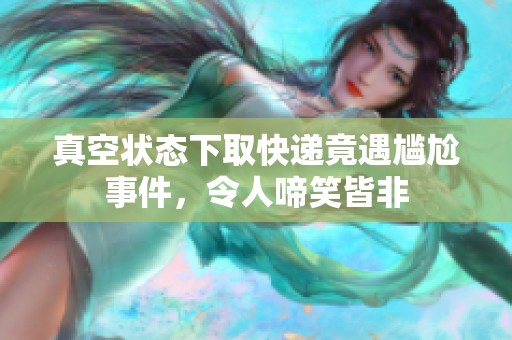 真空状态下取快递竟遇尴尬事件，令人啼笑皆非