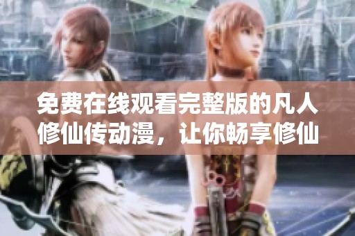 免费在线观看完整版的凡人修仙传动漫，让你畅享修仙之旅
