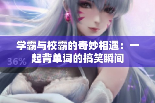 学霸与校霸的奇妙相遇：一起背单词的搞笑瞬间