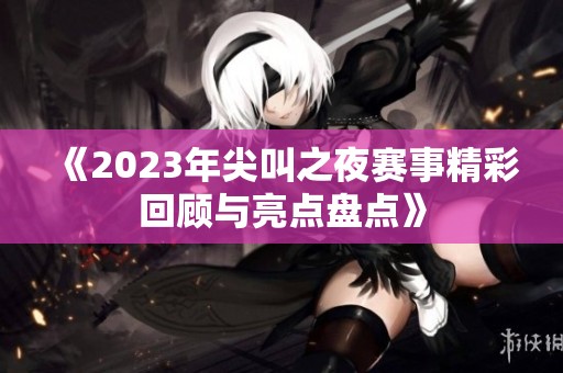 《2023年尖叫之夜赛事精彩回顾与亮点盘点》