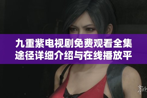 九重紫电视剧免费观看全集途径详细介绍与在线播放平台推荐