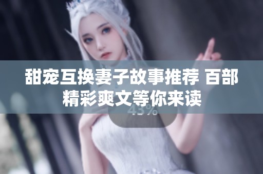 甜宠互换妻子故事推荐 百部精彩爽文等你来读