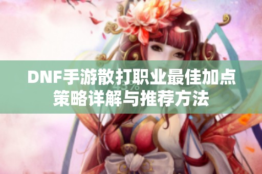 DNF手游散打职业最佳加点策略详解与推荐方法