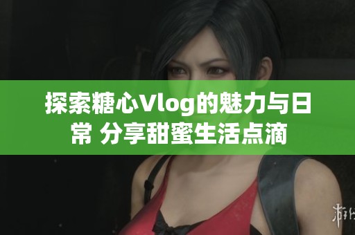 探索糖心Vlog的魅力与日常 分享甜蜜生活点滴