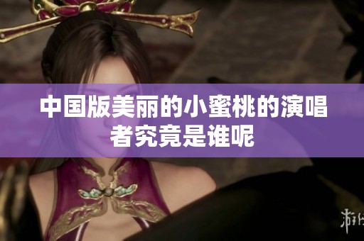 中国版美丽的小蜜桃的演唱者究竟是谁呢