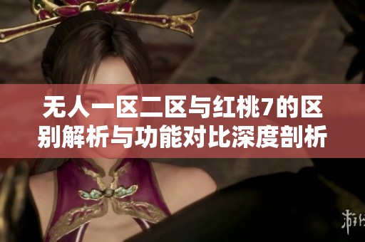无人一区二区与红桃7的区别解析与功能对比深度剖析