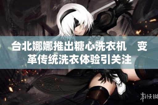 台北娜娜推出糖心洗衣机　变革传统洗衣体验引关注