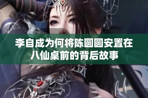 李自成为何将陈圆圆安置在八仙桌前的背后故事