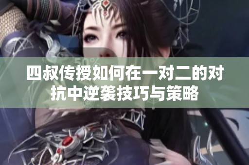 四叔传授如何在一对二的对抗中逆袭技巧与策略