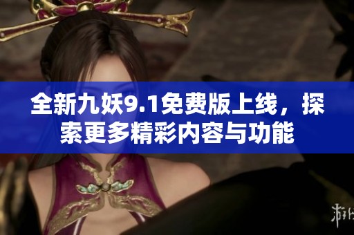 全新九妖9.1免费版上线，探索更多精彩内容与功能