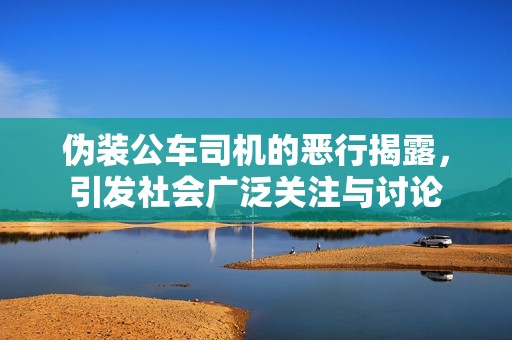 伪装公车司机的恶行揭露，引发社会广泛关注与讨论