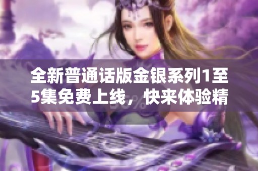 全新普通话版金银系列1至5集免费上线，快来体验精彩内容!