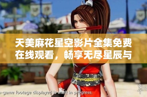 天美麻花星空影片全集免费在线观看，畅享无尽星辰与幽默精彩